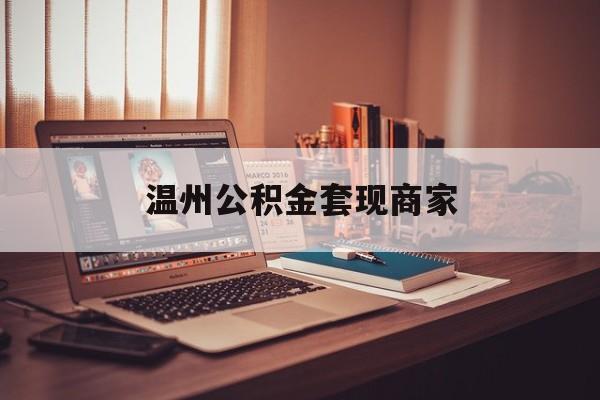 最新温州公积金套现商家方法分析(最方便真实的海盐温州公积金怎么提现方法)