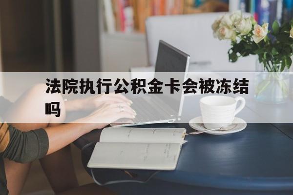 海盐最新法院执行公积金卡会被冻结吗方法分析(最方便真实的海盐法院执行公积金卡会被冻结吗怎么解冻方法)