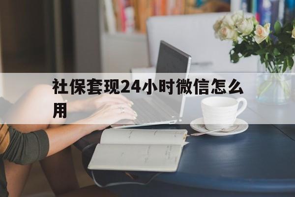 海盐最新社保套现24小时微信怎么用方法分析(最方便真实的海盐社保套现主要是套什么方法)