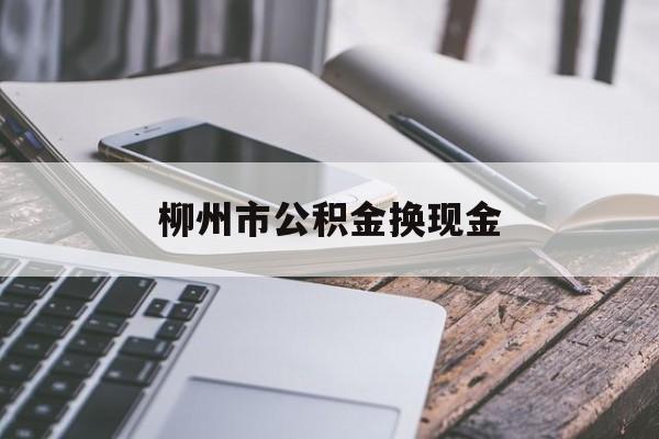 海盐最新柳州市公积金换现金方法分析(最方便真实的海盐2021柳州公积金提取新规定方法)