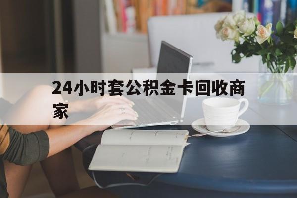 海盐最新24小时套公积金卡回收商家方法分析(最方便真实的海盐24小时套公积金卡回收商家会知道吗方法)