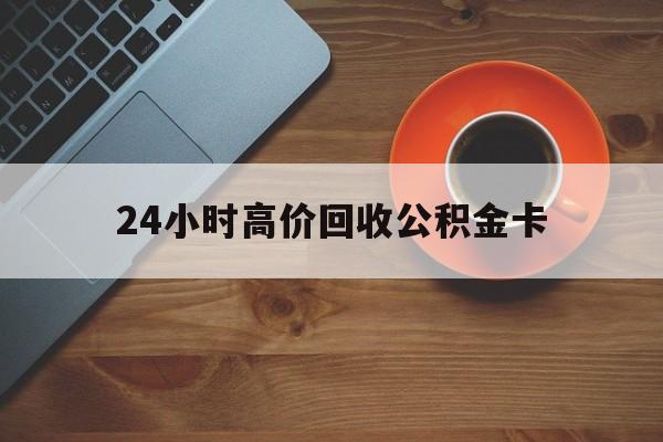 海盐最新24小时高价回收公积金卡方法分析(最方便真实的海盐24小时高价回收公积金卡怎么办方法)