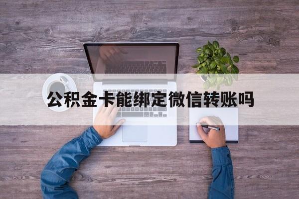 海盐最新公积金卡能绑定微信转账吗方法分析(最方便真实的海盐公积金卡可以绑定手机银行吗方法)