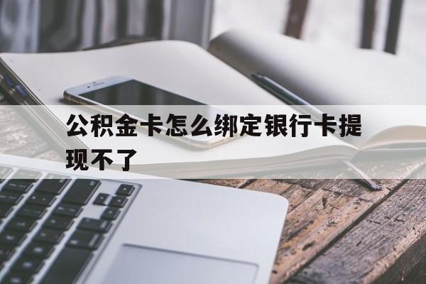 海盐最新公积金卡怎么绑定银行卡提现不了方法分析(最方便真实的海盐公积金卡怎么绑定银行卡提现不了呢方法)
