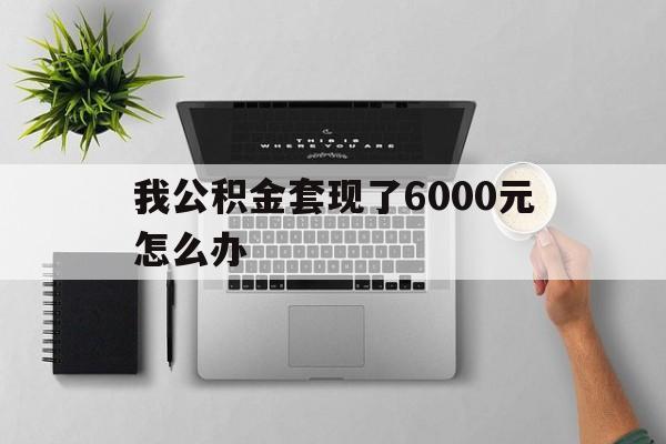 海盐最新我公积金套现了6000元怎么办方法分析(最方便真实的海盐住房公积金套取现金方法)