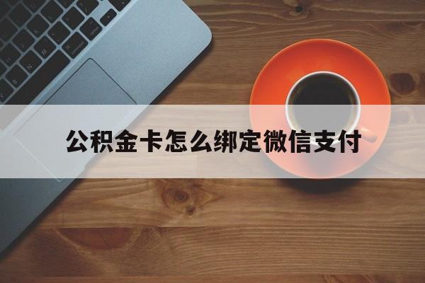 海盐最新公积金卡怎么绑定微信支付方法分析(最方便真实的海盐公积金卡绑微信能直接支付吗方法)
