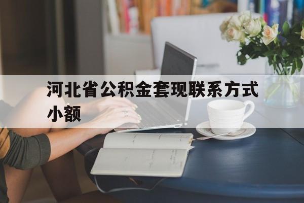 海盐最新河北省公积金套现联系方式小额方法分析(最方便真实的海盐河北公积金怎么提取条件方法)